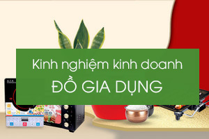 Kinh nghiệm kinh doanh hàng gia dụng